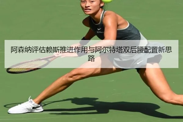 阿森纳评估赖斯推进作用与阿尔特塔双后腰配置新思路