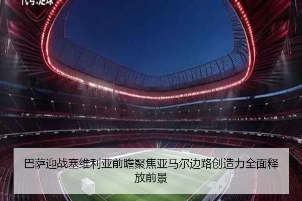 巴萨迎战塞维利亚前瞻聚焦亚马尔边路创造力全面释放前景