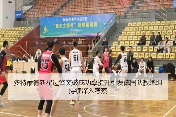 多特蒙德新星边锋突破成功率提升引发德国队教练组持续深入考察