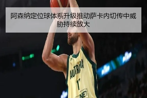 阿森纳定位球体系升级推动萨卡内切传中威胁持续放大