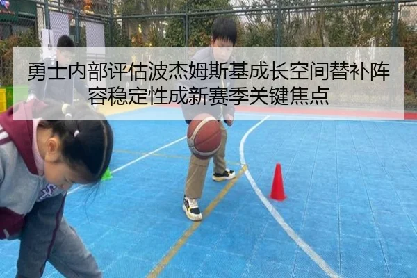 勇士内部评估波杰姆斯基成长空间替补阵容稳定性成新赛季关键焦点