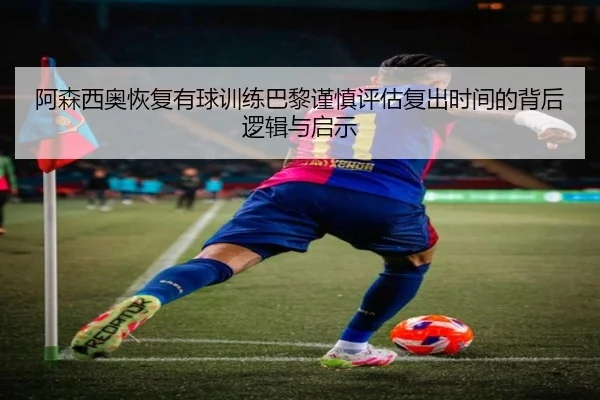 阿森西奥恢复有球训练巴黎谨慎评估复出时间的背后逻辑与启示